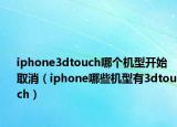 iphone3dtouch哪个机型开始取消（iphone哪些机型有3dtouch）