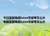 今日更新电视hdmi无信号怎么办 电脑连接电视hdmi无信号怎么办