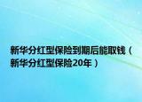 新华分红型保险到期后能取钱（新华分红型保险20年）