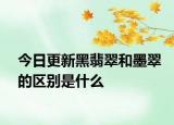 今日更新黑翡翠和墨翠的区别是什么