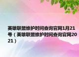 英雄联盟维护时间查询官网1月21号（英雄联盟维护时间查询官网2021）