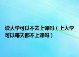 读大学可以不去上课吗（上大学可以每天都不上课吗）