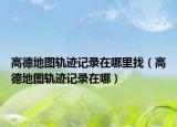 高德地图轨迹记录在哪里找（高德地图轨迹记录在哪）