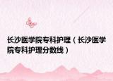 长沙医学院专科护理（长沙医学院专科护理分数线）
