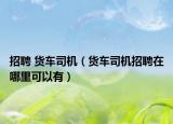 招聘 货车司机（货车司机招聘在哪里可以有）