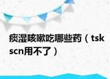 痰湿咳嗽吃哪些药（tskscn用不了）