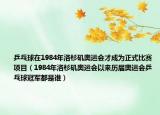 乒乓球在1984年洛杉矶奥运会才成为正式比赛项目（1984年洛杉矶奥运会以来历届奥运会乒乓球冠军都是谁）