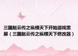 三国赵云传之纵横天下开始游戏黑屏（三国赵云传之纵横天下修改器）