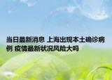 当日最新消息 上海出现本土确诊病例 疫情最新状况风险大吗