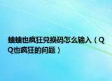 蛐蛐也疯狂兑换码怎么输入（QQ也疯狂的问题）