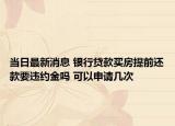当日最新消息 银行贷款买房提前还款要违约金吗 可以申请几次