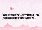 做核酸检测前要注意什么事项（做核酸检测前要注意事项是什么）