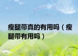 瘦腿带真的有用吗（瘦腿带有用吗）