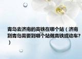 青岛去济南的高铁在哪个站（济南到青岛需要到哪个站做高铁或动车?）