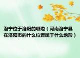 洛宁位于洛阳的哪边（河南洛宁县在洛阳市的什么位置属于什么地形）
