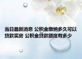 当日最新消息 公积金缴纳多久可以贷款买房 公积金贷款额度有多少