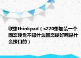 联想thinkpad（s220想加装一个固态硬盘不知什么固态硬好呢是什么接口的）