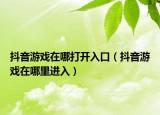 抖音游戏在哪打开入口（抖音游戏在哪里进入）
