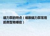 磁力泵的特点（硫酸磁力泵常用的类型有哪些）