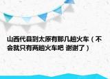 山西代县到太原有那几趟火车（不会就只有两趟火车吧 谢谢了）