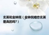 玄英和金钟民（金钟民暗恋玄英是真的吗?）