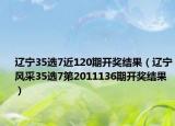 辽宁35选7近120期开奖结果（辽宁风采35选7第2011136期开奖结果）