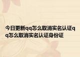 今日更新qq怎么取消实名认证qq怎么取消实名认证身份证