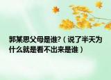 郭某思父母是谁?（说了半天为什么就是看不出来是谁）