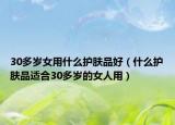 30多岁女用什么护肤品好（什么护肤品适合30多岁的女人用）