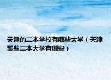 天津的二本学校有哪些大学（天津那些二本大学有哪些）