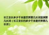 长江全长多少千米是世界第几长河亚洲第几长河（长江全长约多少千米是世界第几长河）