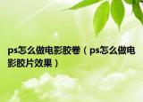 ps怎么做电影胶卷（ps怎么做电影胶片效果）