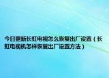 今日更新长虹电视怎么恢复出厂设置（长虹电视机怎样恢复出厂设置方法）