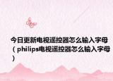 今日更新电视遥控器怎么输入字母（philips电视遥控器怎么输入字母）