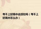 考不上好高中去技校吗（考不上好高中怎么办）