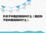 外孙子叫我的妈妈叫什么（我的孙子的叫我妈妈叫什么）