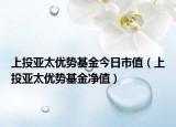 上投亚太优势基金今日市值（上投亚太优势基金净值）