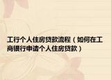 工行个人住房贷款流程（如何在工商银行申请个人住房贷款）