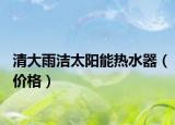 清大雨洁太阳能热水器（价格）