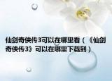 仙剑奇侠传3可以在哪里看（《仙剑奇侠传3》可以在哪里下载到）