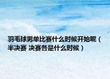 羽毛球男单比赛什么时候开始呢（半决赛 决赛各是什么时候）