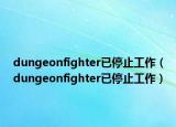 dungeonfighter已停止工作（dungeonfighter已停止工作）