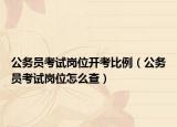 公务员考试岗位开考比例（公务员考试岗位怎么查）