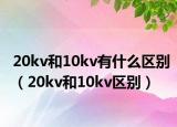 20kv和10kv有什么区别（20kv和10kv区别）