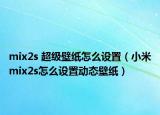 mix2s 超级壁纸怎么设置（小米mix2s怎么设置动态壁纸）