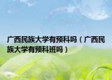 广西民族大学有预科吗（广西民族大学有预科班吗）