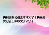 央视美女记者王冰冰火了（央视美女记者王冰冰火了\