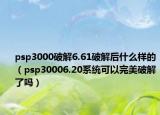 psp3000破解6.61破解后什么样的（psp30006.20系统可以完美破解了吗）