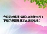 今日更新乐播投屏怎么连接电视（下载了乐播投屏怎么连接电视）