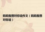 妈妈我想对你说作文（妈妈我想对你说）